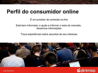Perfil do consumidor online É um produtor de conteúdo on-line Está bem informado, e ajuda a informar o resto do mercado,  dissemina informações Troca experiências sobre assuntos de seu interesse 