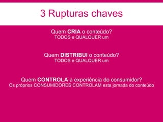 3   Rupturas chaves Quem  CRIA  o conteúdo? TODOS e QUALQUER um Quem  DISTRIBUI  o conteúdo? TODOS e QUALQUER um Quem  CONTROLA  a experiência do consumidor? Os próprios CONSUMIDORES CONTROLAM esta jornada do conteúdo 