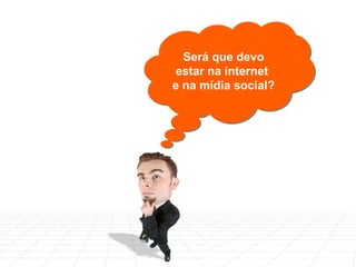 Será que devo estar na internet  e na mídia social? 