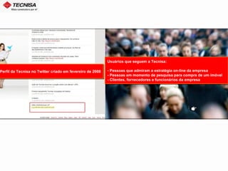 Perfil da Tecnisa no Twitter criado em fevereiro de 2008 Usuários que seguem a Tecnisa: - Pessoas que admiram a estratégia on-line da empresa - Pessoas em momento de pesquisa para compra de um imóvel - Clientes, fornecedores e funcionários da empresa Perfil da Tecnisa no Twitter criado em fevereiro de 2008 Usuários que seguem a Tecnisa: - Pessoas que admiram a estratégia on-line da empresa - Pessoas em momento de pesquisa para compra de um imóvel - Clientes, fornecedores e funcionários da empresa 