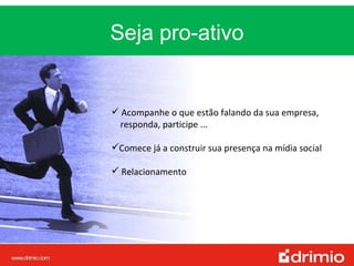 Seja pro-ativo Acompanhe o que estão falando da sua empresa,  responda, participe ... Comece já a construir sua presença na mídia social Relacionamento 