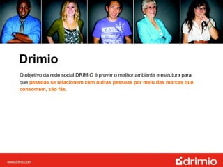 Drimio O objetivo da rede social DRIMIO é prover o melhor ambiente e estrutura para que  pessoas se relacionem com outras pessoas por meio das marcas que consomem, são fãs.   