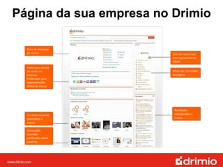 Área de destaque da marca Endereços oficiais da marca na internet. Publicados pelo representante oficial da marca Usuários recentes vinculados a marca Conteúdos recentes publicados pelos usuários Selo de marca que tem representante oficial Menu de conteúdos da página Novidades relacionadas a marca Página da sua empresa no Drimio 