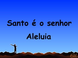 Santo é o senhor
    Aleluia
 
