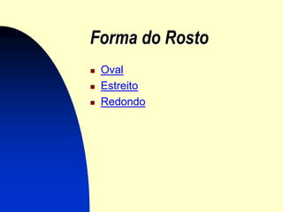 Forma do Rosto
   Oval
   Estreito
   Redondo
 