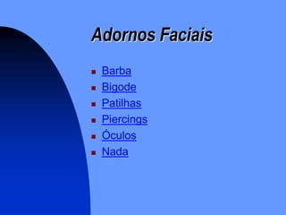 Adornos Faciais
   Barba
   Bigode
   Patilhas
   Piercings
   Óculos
   Nada
 