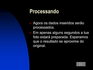 Processando
   Agora os dados inseridos serão
    processados.
   Em apenas alguns segundos a tua
    foto estará preparada. Esperamos
    que o resultado se aproxime do
    original.
 