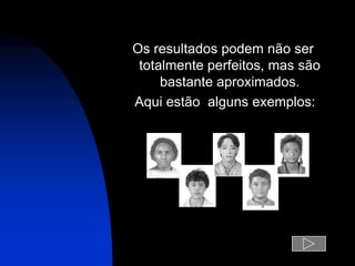 Os resultados podem não ser
 totalmente perfeitos, mas são
     bastante aproximados.
Aqui estão alguns exemplos:
 