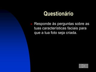 Questionário
   Responde às perguntas sobre as
    tuas características faciais para
    que a tua foto seja criada.
 