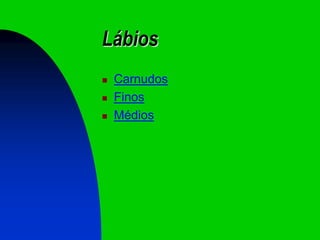 Lábios
   Carnudos
   Finos
   Médios
 