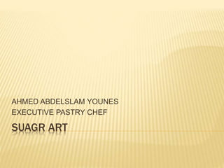 SUAGR ART
AHMED ABDELSLAM YOUNES
EXECUTIVE PASTRY CHEF
 