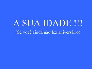 A SUA IDADE !!! (Se você ainda não fez aniversário) 