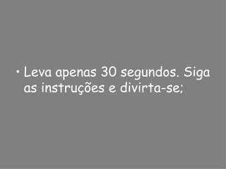 Leva apenas 30 segundos. Siga as instruções e divirta-se; 