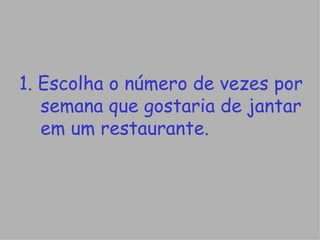 1. Escolha o número de vezes por semana que gostaria de jantar em um restaurante. 