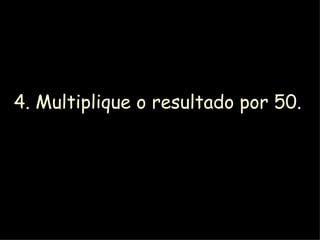 4. Multiplique o resultado por 50. 