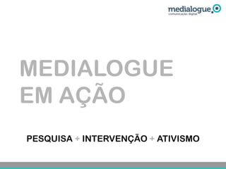 MEDIALOGUE
EM AÇÃO
PESQUISA + INTERVENÇÃO + ATIVISMO
 