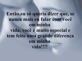 Então,eu só queria dizer que, se nunca mais eu falar com você em minha  vida, você é muito especial e tem feito uma grande diferença em minha  vida!!!!   