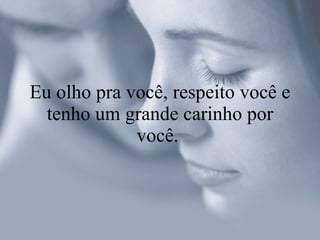 Eu olho pra você, respeito você e tenho um grande carinho por você.  