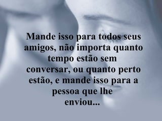 Mande isso para todos seus amigos, não importa quanto tempo estão sem  conversar, ou quanto perto estão, e mande isso para a pessoa que lhe  enviou...   