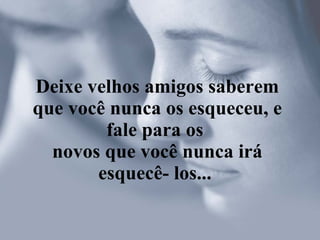 Deixe velhos amigos saberem que você nunca os esqueceu, e fale para os  novos que você nunca irá esquecê- los...   