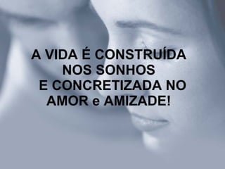 A VIDA É CONSTRUÍDA NOS SONHOS   E CONCRETIZADA NO AMOR e AMIZADE! 