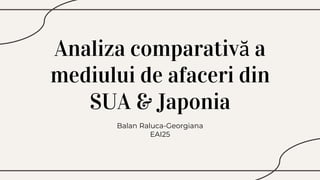 Analiza comparativă a
mediului de afaceri din
SUA & Japonia
Balan Raluca-Georgiana
EAI25
 