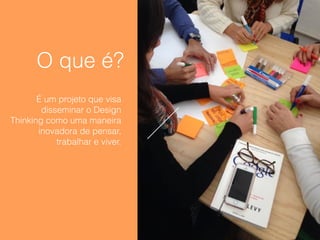O que é?
É um projeto que visa
disseminar o Design
Thinking como uma maneira
inovadora de pensar,
trabalhar e viver.
 