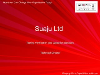 Testing Verification and Validation Services Technical Director How Lean Can Change Your Organisation Today Keeping Core Capabilities In-House Suaju Ltd  
