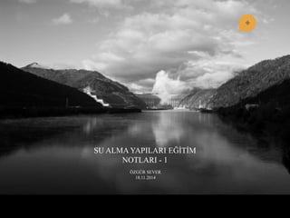 SU ALMA YAPILARI EĞĠTĠM NOTLARI - 1 
ÖZGÜR SEVER 18.11.2014  