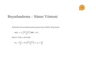 Boyutlandırma – Sümer Yöntemi Çökeltim havuzundan kanala geçiĢte kurp olabilir. Kurp kaybı: Δ퐻푐=퐶푐 푢32;푢422푔  Cc=0.2 Kesit 4’teki su derinliği: 푦3+ 푢322푔 +0.2 푢32;푢422푔 =푦4+ 푢422푔  