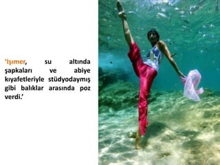 ‘Işımer,      su     altında
şapkaları      ve      abiye
kıyafetleriyle stüdyodaymış
gibi balıklar arasında poz
verdi.’
 