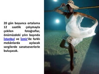 20 gün boyunca ortalama
12 saatlik çalışmayla
çekilen        fotoğraflar,
önümüzdeki yılın başında
İstanbul ve İzmir’de farklı
mekânlarda         açılacak
sergilerde sanatseverlerle
buluşacak.
 