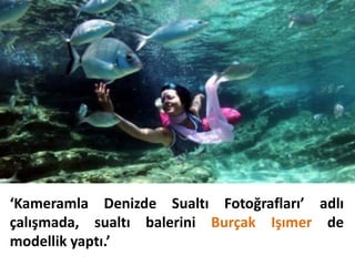 ‘Kameramla Denizde Sualtı Fotoğrafları’ adlı
çalışmada, sualtı balerini Burçak Işımer de
modellik yaptı.’
 