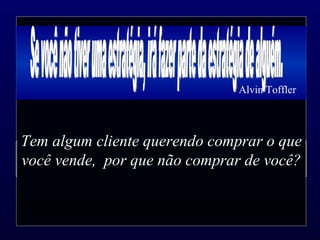 Tem algum cliente querendo comprar o que você vende,  por que não comprar de você? Se você não tiver uma estratégia, irá fazer parte da estratégia de alguém.  Alvin Toffler 