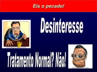 Eis o pecado! Desinteresse Tratamento Normal? Não! 