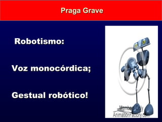   Robotismo: Voz monocórdica; Gestual robótico! Praga Grave 