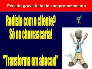 Pecado grave falta de comprometimento Rodísio com o cliente?  Só na churrascaria! "Transforma em abacaxi" 
