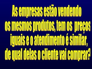 As empresas estão vendendo os mesmos produtos, tem os  preços iguais e o atendimento é similar, de qual delas o cliente vai comprar? 