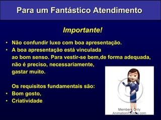 Importante! Não confundir luxo com boa apresentação.  A boa apresentação está vinculada  ao bom senso. Para vestir-se bem,de forma adequada, não é preciso, necessariamente,  gastar muito. Os requisitos fundamentais são: Bom gosto,  Criatividade . Para um Fantástico Atendimento  