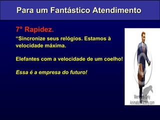 7° Rapidez. “ Sincronize seus relógios. Estamos à  velocidade máxima.  Elefantes com a velocidade de um coelho! Essa é a empresa do futuro! Para um Fantástico Atendimento  