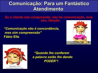 Se o cliente não compreende, não há comunicação, mas sim, falação. “ Comunicação não é concordância, mas sim compreensão” Fábio Eltz   “ Quando lhe conferem a palavra estão lhe dando PODER”! Comunicação: Para um Fantástico Atendimento  