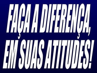 FAÇA A DIFERENÇA, EM SUAS ATITUDES! 