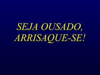 SEJA OUSADO, ARRISAQUE-SE! 