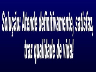 Solução: Atende definitivamente, satisfaz, traz qualidade de vida! 