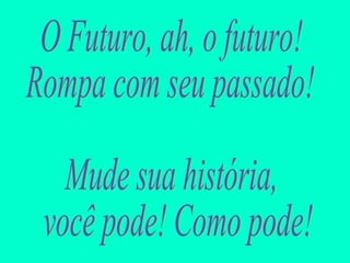 O Futuro, ah, o futuro! Rompa com seu passado! Mude sua história, você pode! Como pode! 