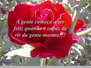 A gente começa a serA gente começa a ser
feliz quando é capaz defeliz quando é capaz de
rir da gente mesmo!!!rir da gente mesmo!!!
 