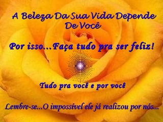 A Beleza Da Sua Vida DependeA Beleza Da Sua Vida Depende
De VocêDe Você
Por isso...Faça tudo pra ser feliz!Por isso...Faça tudo pra ser feliz!
Lembre-se...O impossível ele já realizou por nós...Lembre-se...O impossível ele já realizou por nós...
Tudo pra você e por vocêTudo pra você e por você
 