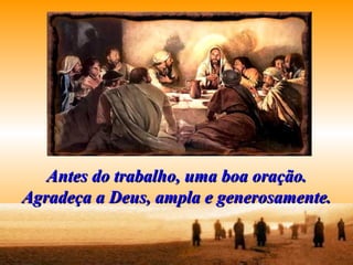 Antes do trabalho, uma boa oração.Antes do trabalho, uma boa oração.
Agradeça a Deus, ampla e generosamente.Agradeça a Deus, ampla e generosamente.
 