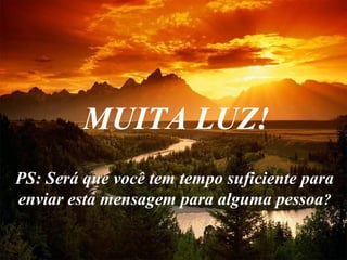 MUITA LUZ!
PS: Será que você tem tempo suficiente para
enviar esta mensagem para alguma pessoa?
 