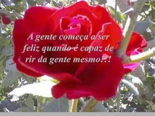 A gente começa a ser
feliz quando é capaz de
rir da gente mesmo!!!
 